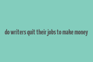 do writers quit their jobs to make money