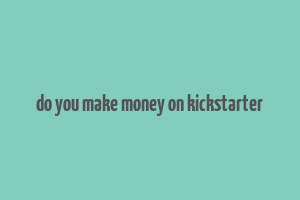 do you make money on kickstarter