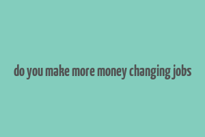 do you make more money changing jobs