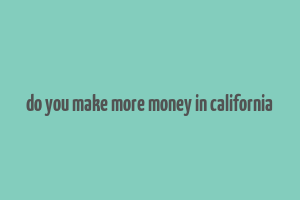 do you make more money in california