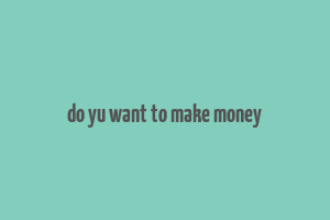 do yu want to make money