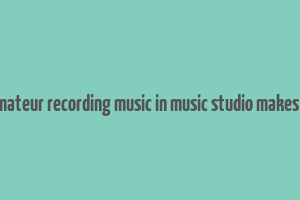 does amateur recording music in music studio makes money