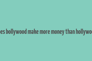 does bollywood make more money than hollywood