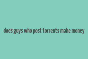 does guys who post torrents make money