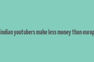 does indian youtubers make less money than europeans