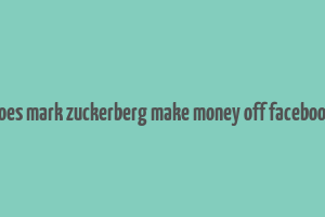 does mark zuckerberg make money off facebook