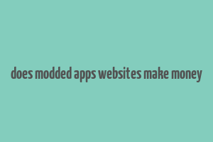 does modded apps websites make money