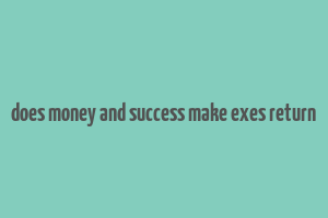 does money and success make exes return