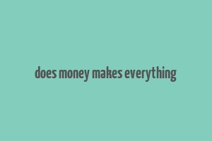 does money makes everything