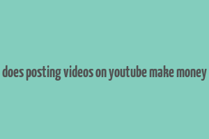 does posting videos on youtube make money