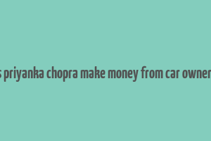 does priyanka chopra make money from car ownership