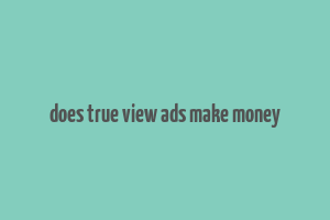 does true view ads make money