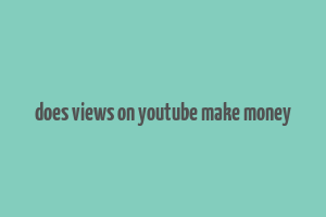 does views on youtube make money