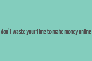 don't waste your time to make money online