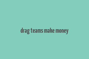 drag teams make money