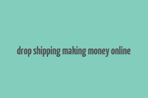 drop shipping making money online