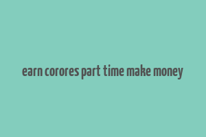 earn corores part time make money