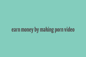 earn money by making porn video