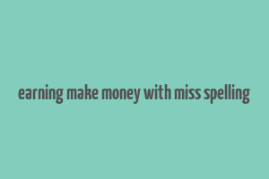 earning make money with miss spelling