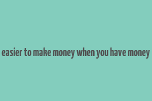 easier to make money when you have money