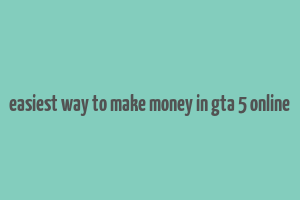 easiest way to make money in gta 5 online