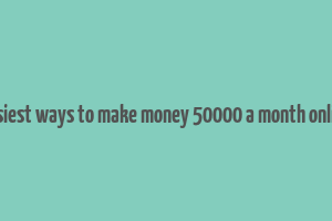 easiest ways to make money 50000 a month online