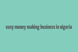 easy money making business in nigeria