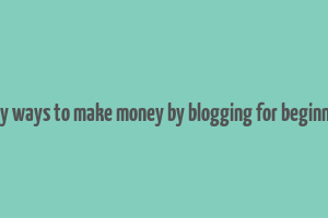 easy ways to make money by blogging for beginners