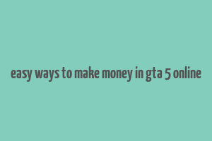 easy ways to make money in gta 5 online