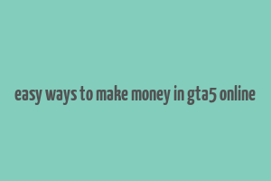 easy ways to make money in gta5 online