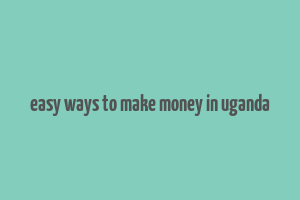 easy ways to make money in uganda