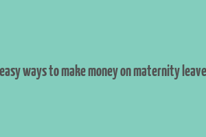 easy ways to make money on maternity leave