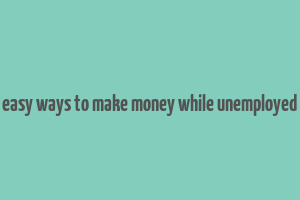 easy ways to make money while unemployed