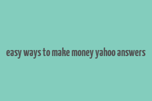 easy ways to make money yahoo answers