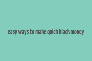 easy ways to make quick black money