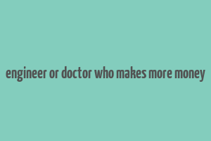 engineer or doctor who makes more money