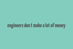 engineers don t make a lot of money