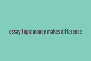 essay topic money makes difference