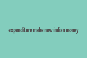 expenditure make new indian money