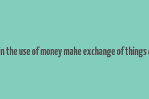 explain the use of money make exchange of things easier