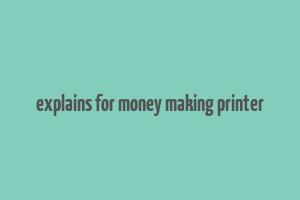 explains for money making printer