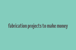 fabrication projects to make money