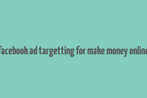 facebook ad targetting for make money online