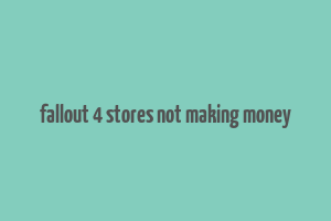 fallout 4 stores not making money