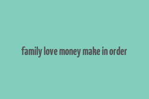 family love money make in order