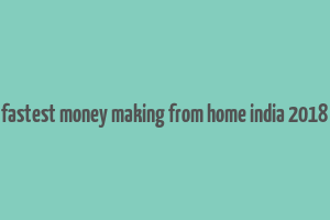 fastest money making from home india 2018