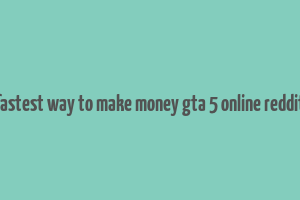 fastest way to make money gta 5 online reddit