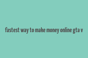 fastest way to make money online gta v