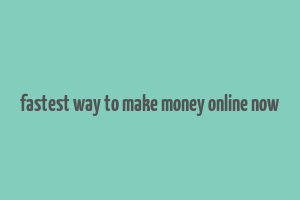 fastest way to make money online now