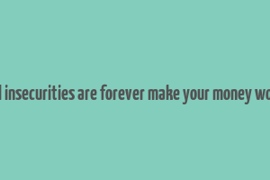 financial insecurities are forever make your money work them